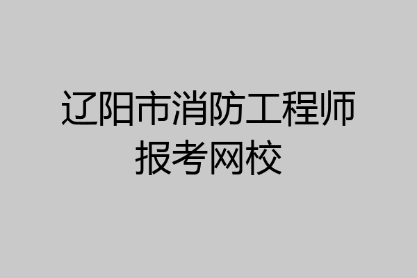 辽阳市消防工程师报考网校