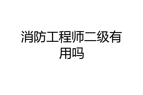 消防工程师二级有用吗