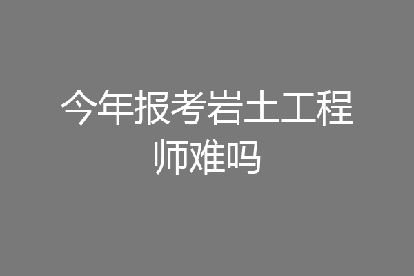 今年报考岩土工程师难吗