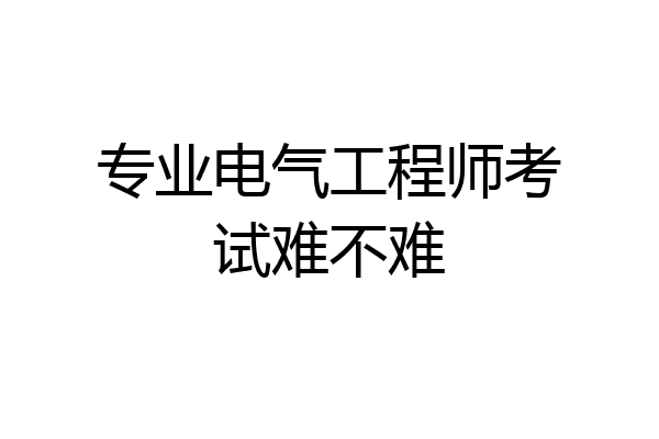 专业电气工程师考试难不难