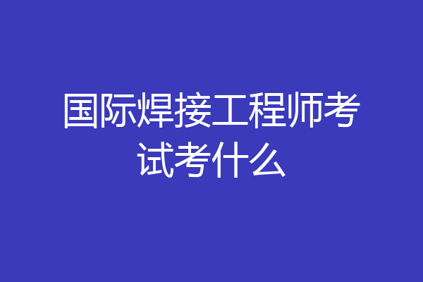 国际焊接工程师考试考什么