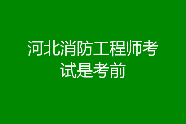 河北消防工程师考试是考前