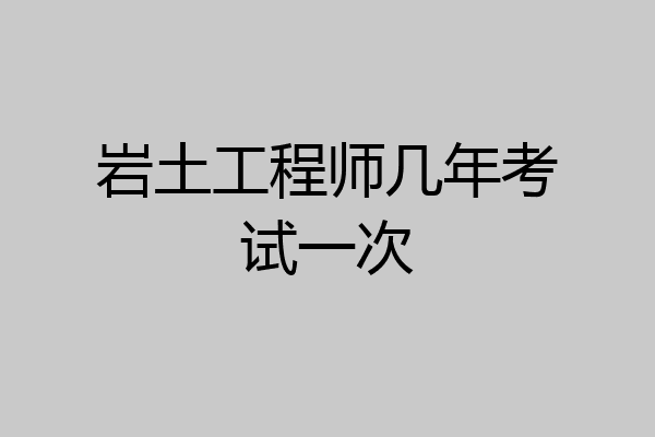 岩土工程师几年考试一次