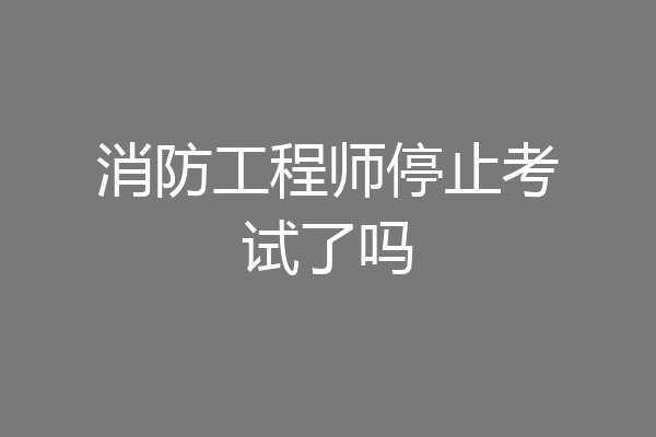 消防工程师停止考试了吗