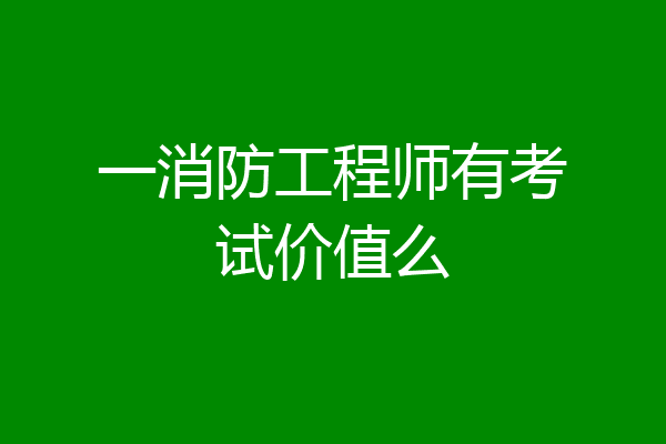 一消防工程师有考试价值么