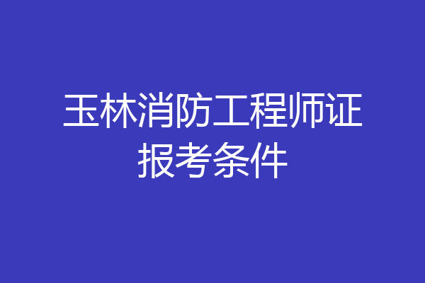 玉林消防工程师证报考条件
