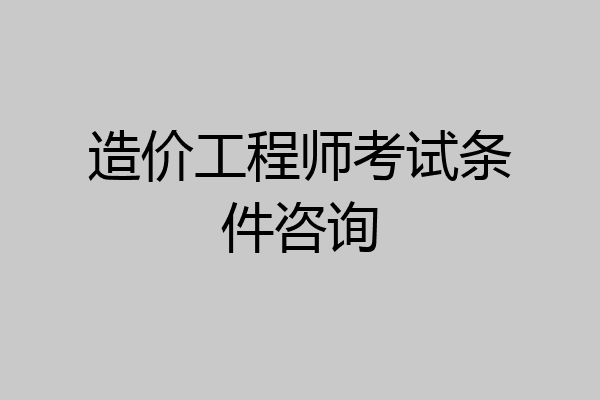 造价工程师考试条件咨询