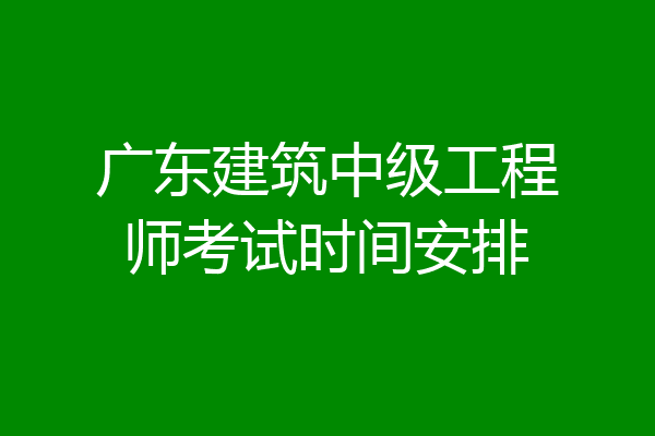 广东建筑中级工程师考试时间安排