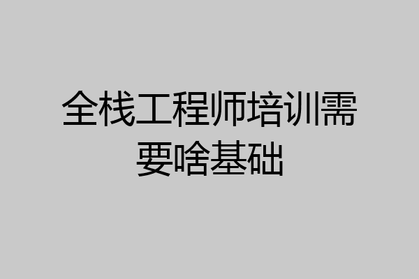 全栈工程师培训需要啥基础