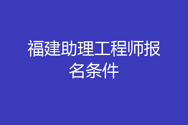 福建助理工程师报名条件