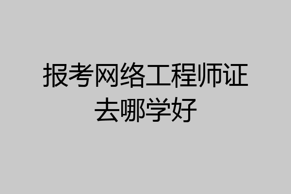 报考网络工程师证去哪学好