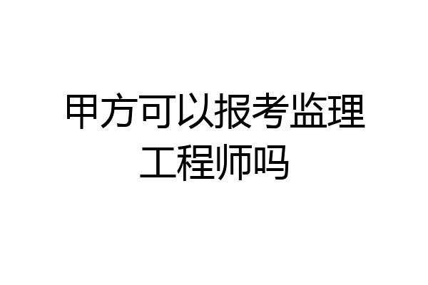 甲方可以报考监理工程师吗