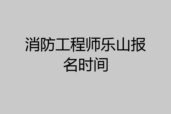消防工程师乐山报名时间