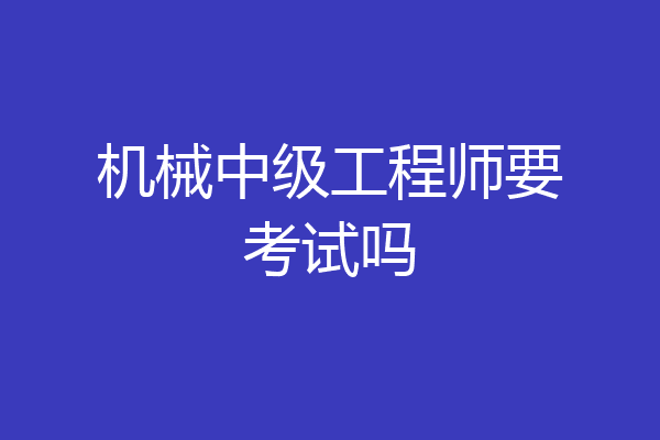 机械中级工程师要考试吗