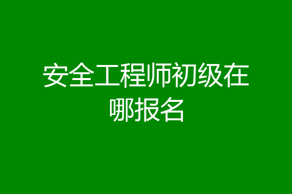 安全工程师初级在哪报名