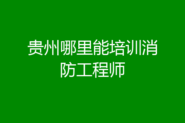 贵州哪里能培训消防工程师