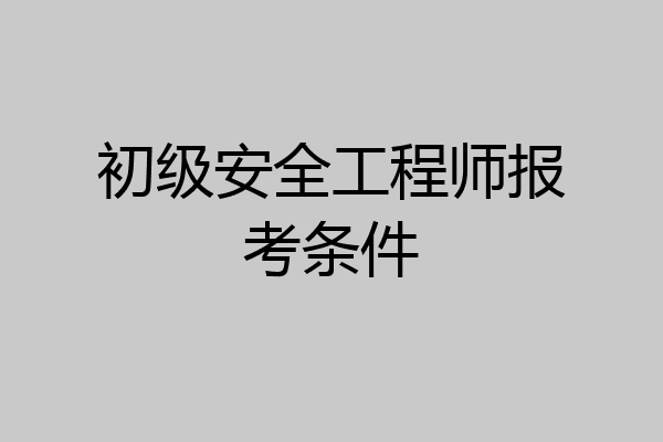 初级安全工程师报考条件