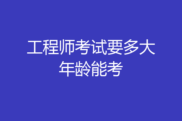 工程师考试要多大年龄能考
