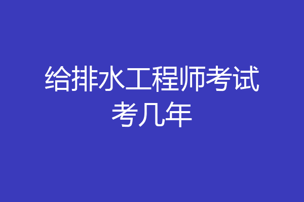 给排水工程师考试考几年