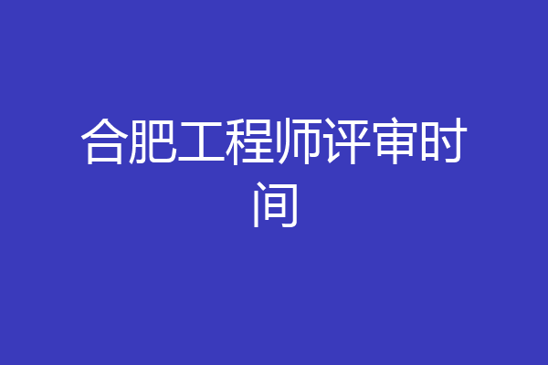合肥工程师评审时间