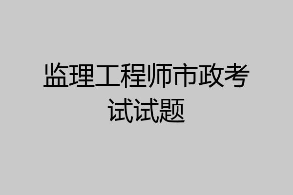 监理工程师市政考试试题