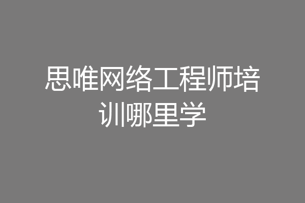 思唯网络工程师培训哪里学