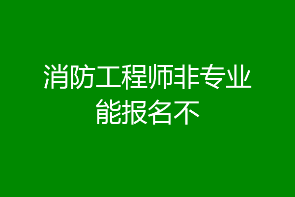 消防工程师非专业能报名不