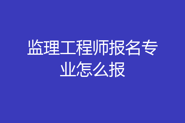 监理工程师报名专业怎么报