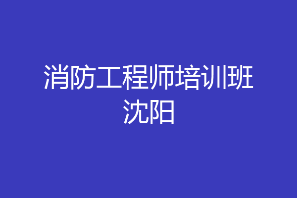 消防工程师培训班沈阳