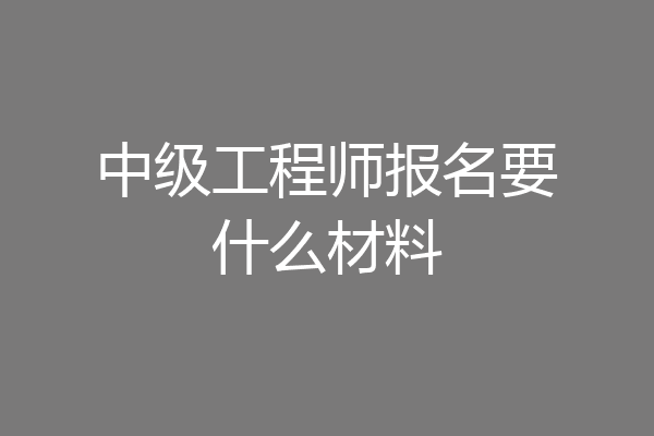 中级工程师报名要什么材料
