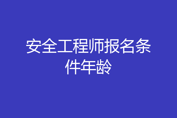 安全工程师报名条件年龄