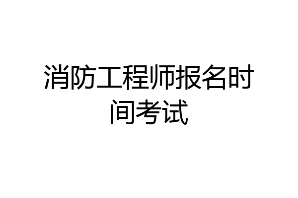 消防工程师报名时间考试