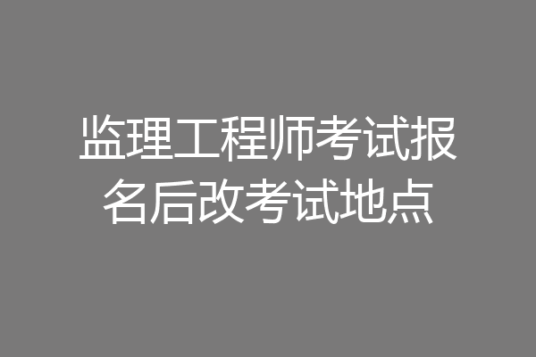 监理工程师考试报名后改考试地点