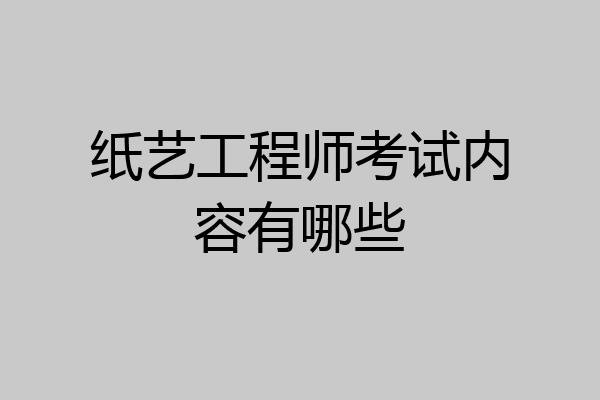 纸艺工程师考试内容有哪些