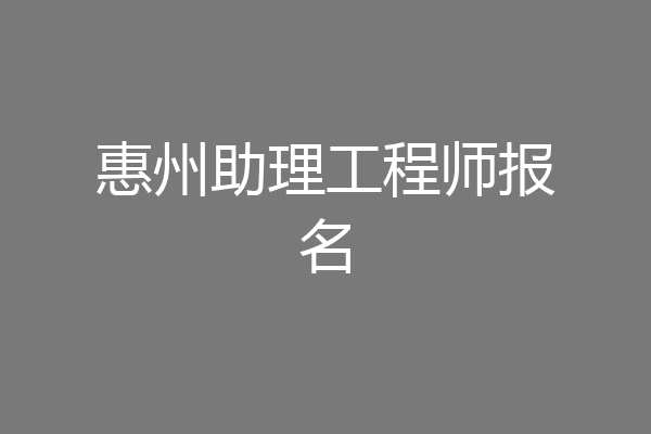惠州助理工程师报名
