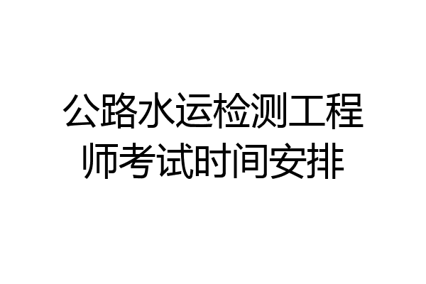 公路水运检测工程师考试时间安排