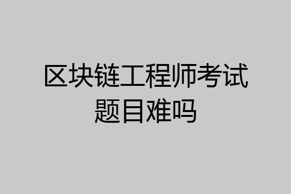 区块链工程师考试题目难吗