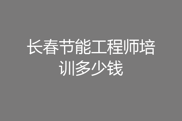 长春节能工程师培训多少钱