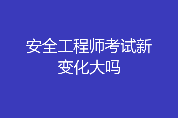 安全工程师考试新变化大吗