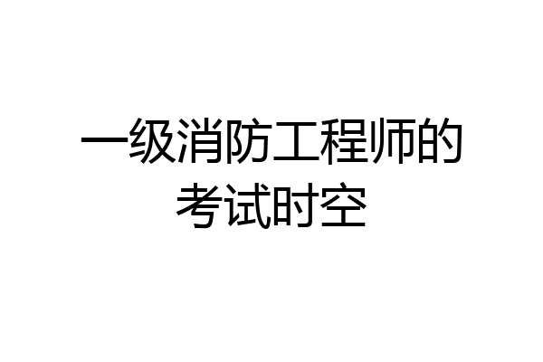 一级消防工程师的考试时空