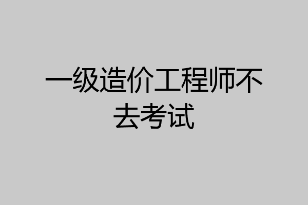 一级造价工程师不去考试