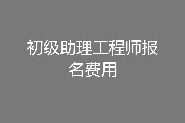 初级助理工程师报名费用