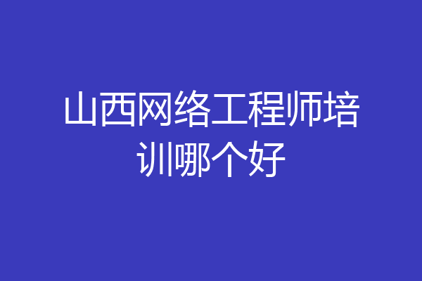 山西网络工程师培训哪个好