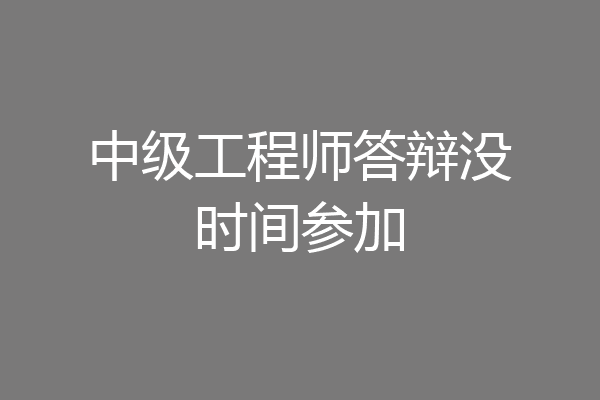 中级工程师答辩没时间参加