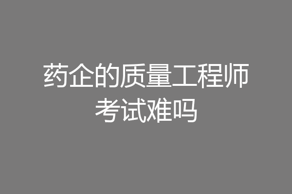 药企的质量工程师考试难吗