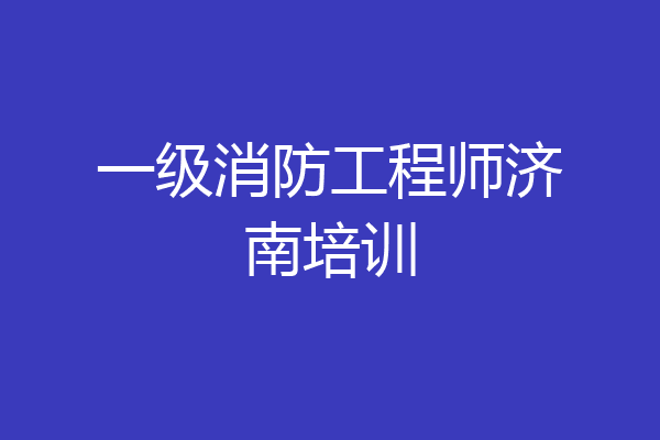 一级消防工程师济南培训
