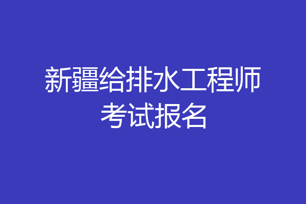 新疆给排水工程师考试报名