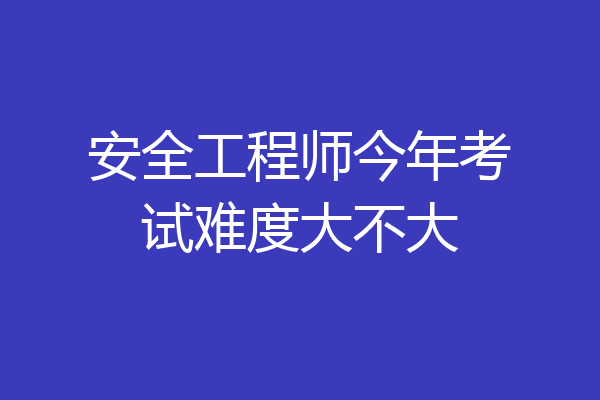 安全工程师今年考试难度大不大
