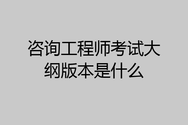 咨询工程师考试大纲版本是什么