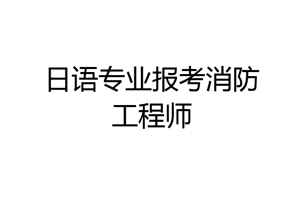 日语专业报考消防工程师